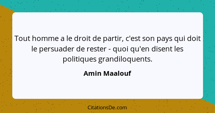 Tout homme a le droit de partir, c'est son pays qui doit le persuader de rester - quoi qu'en disent les politiques grandiloquents.... - Amin Maalouf