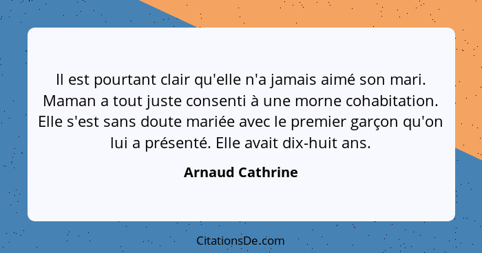 Il est pourtant clair qu'elle n'a jamais aimé son mari. Maman a tout juste consenti à une morne cohabitation. Elle s'est sans doute... - Arnaud Cathrine