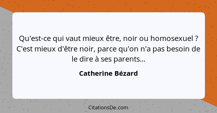 Qu'est-ce qui vaut mieux être, noir ou homosexuel ? C'est mieux d'être noir, parce qu'on n'a pas besoin de le dire à ses paren... - Catherine Bézard