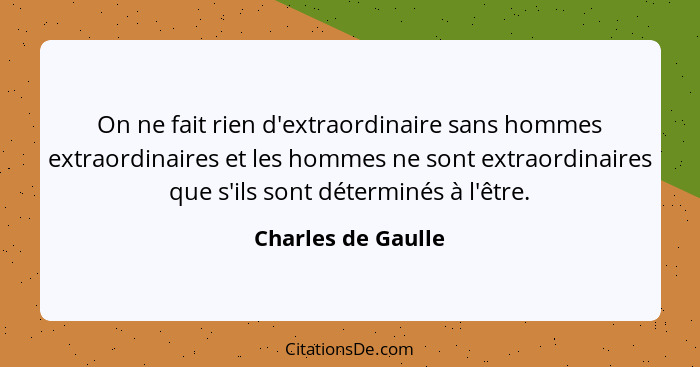 On ne fait rien d'extraordinaire sans hommes extraordinaires et les hommes ne sont extraordinaires que s'ils sont déterminés à l'ê... - Charles de Gaulle