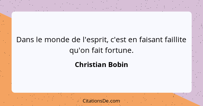 Dans le monde de l'esprit, c'est en faisant faillite qu'on fait fortune.... - Christian Bobin