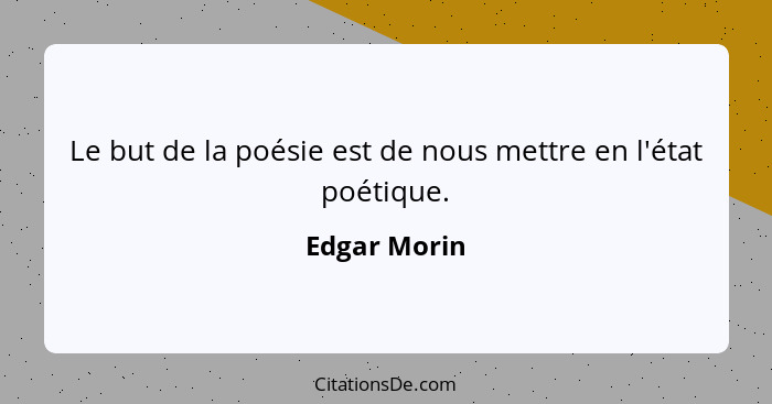 Le but de la poésie est de nous mettre en l'état poétique.... - Edgar Morin