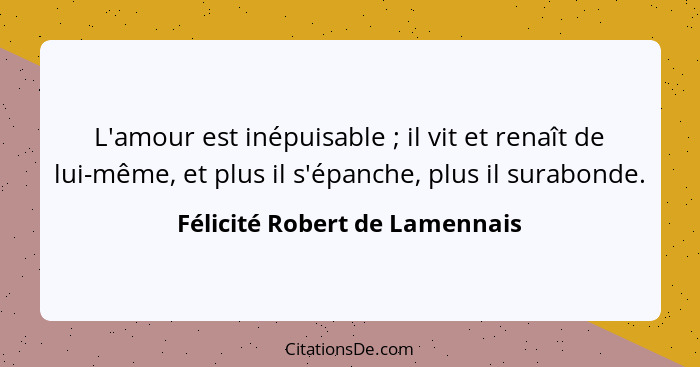 L'amour est inépuisable ; il vit et renaît de lui-même, et plus il s'épanche, plus il surabonde.... - Félicité Robert de Lamennais