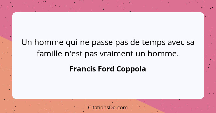 Un homme qui ne passe pas de temps avec sa famille n'est pas vraiment un homme.... - Francis Ford Coppola