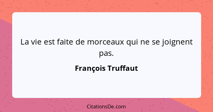 La vie est faite de morceaux qui ne se joignent pas.... - François Truffaut