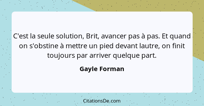 C'est la seule solution, Brit, avancer pas à pas. Et quand on s'obstine à mettre un pied devant lautre, on finit toujours par arriver q... - Gayle Forman