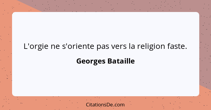 L'orgie ne s'oriente pas vers la religion faste.... - Georges Bataille