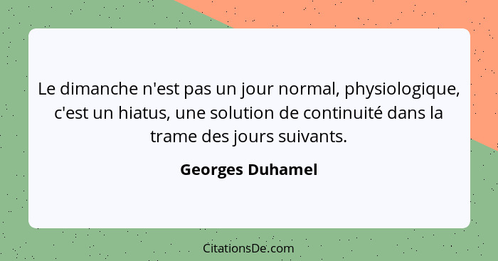 Le dimanche n'est pas un jour normal, physiologique, c'est un hiatus, une solution de continuité dans la trame des jours suivants.... - Georges Duhamel