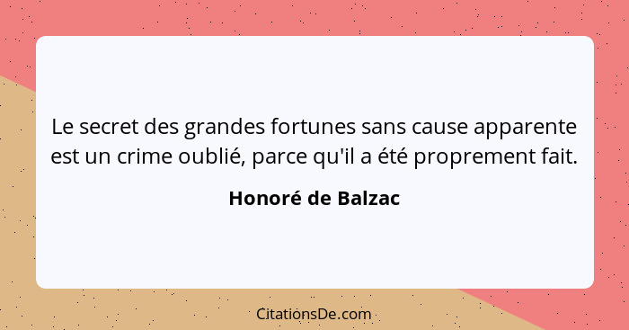 Le secret des grandes fortunes sans cause apparente est un crime oublié, parce qu'il a été proprement fait.... - Honoré de Balzac