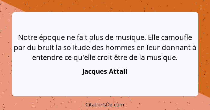 Notre époque ne fait plus de musique. Elle camoufle par du bruit la solitude des hommes en leur donnant à entendre ce qu'elle croit ê... - Jacques Attali