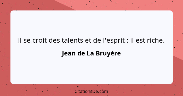 Il se croit des talents et de l'esprit : il est riche.... - Jean de La Bruyère