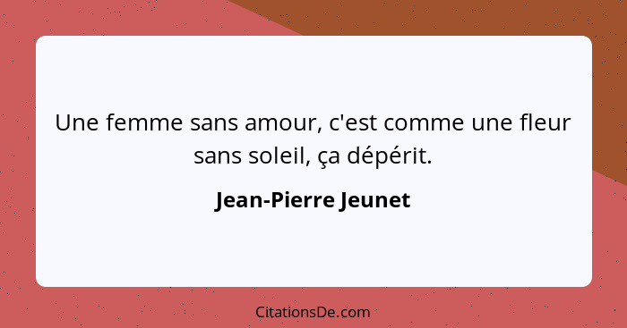 Une femme sans amour, c'est comme une fleur sans soleil, ça dépérit.... - Jean-Pierre Jeunet