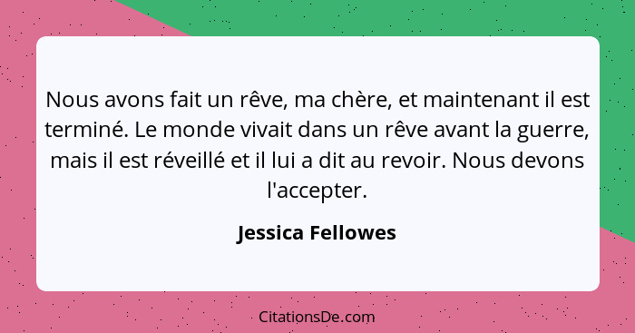 Nous avons fait un rêve, ma chère, et maintenant il est terminé. Le monde vivait dans un rêve avant la guerre, mais il est réveillé... - Jessica Fellowes