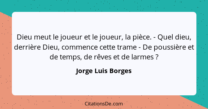 Dieu meut le joueur et le joueur, la pièce. - Quel dieu, derrière Dieu, commence cette trame - De poussière et de temps, de rêves... - Jorge Luis Borges