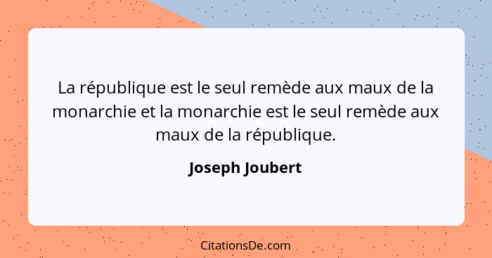 La république est le seul remède aux maux de la monarchie et la monarchie est le seul remède aux maux de la république.... - Joseph Joubert