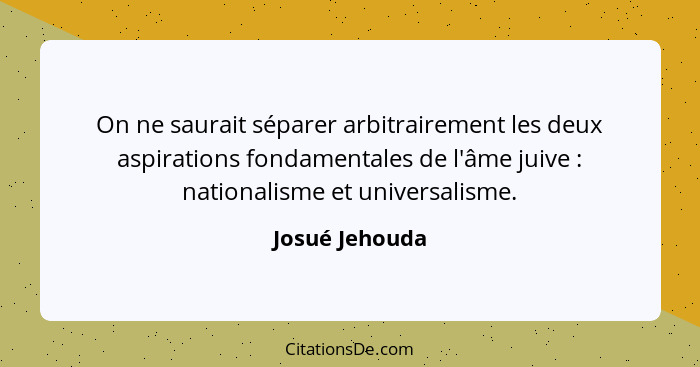 On ne saurait séparer arbitrairement les deux aspirations fondamentales de l'âme juive : nationalisme et universalisme.... - Josué Jehouda