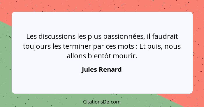 Les discussions les plus passionnées, il faudrait toujours les terminer par ces mots : Et puis, nous allons bientôt mourir.... - Jules Renard