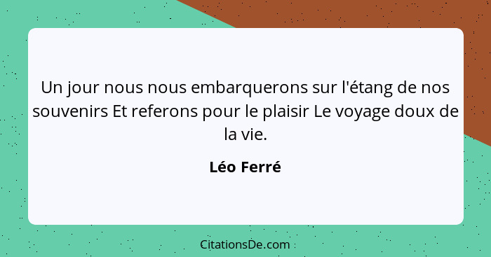 Un jour nous nous embarquerons sur l'étang de nos souvenirs Et referons pour le plaisir Le voyage doux de la vie.... - Léo Ferré