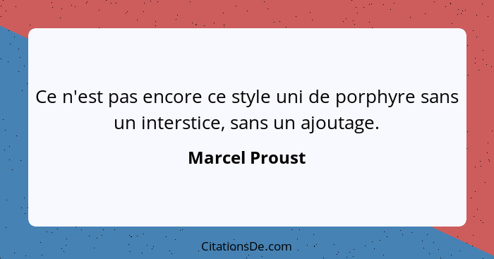 Ce n'est pas encore ce style uni de porphyre sans un interstice, sans un ajoutage.... - Marcel Proust