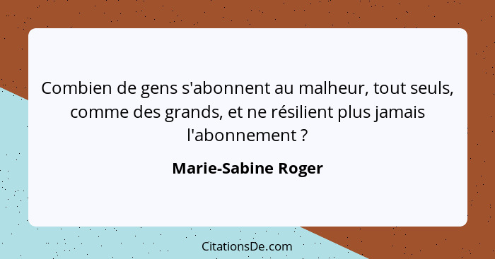 Combien de gens s'abonnent au malheur, tout seuls, comme des grands, et ne résilient plus jamais l'abonnement ?... - Marie-Sabine Roger