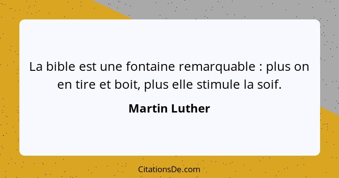 La bible est une fontaine remarquable : plus on en tire et boit, plus elle stimule la soif.... - Martin Luther