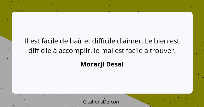 Il est facile de haïr et difficile d'aimer. Le bien est difficile à accomplir, le mal est facile à trouver.... - Morarji Desai