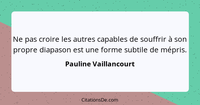 Ne pas croire les autres capables de souffrir à son propre diapason est une forme subtile de mépris.... - Pauline Vaillancourt