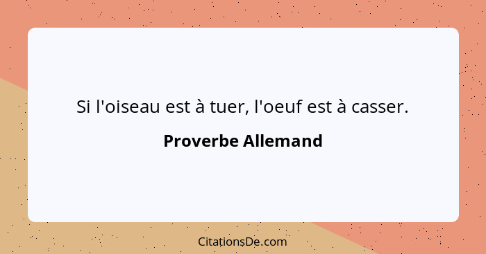 Si l'oiseau est à tuer, l'oeuf est à casser.... - Proverbe Allemand