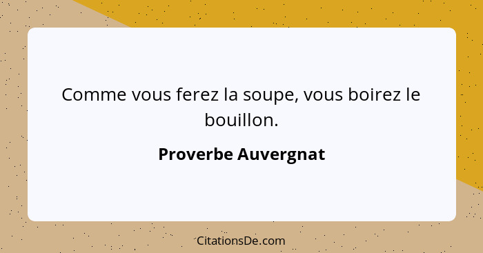 Comme vous ferez la soupe, vous boirez le bouillon.... - Proverbe Auvergnat