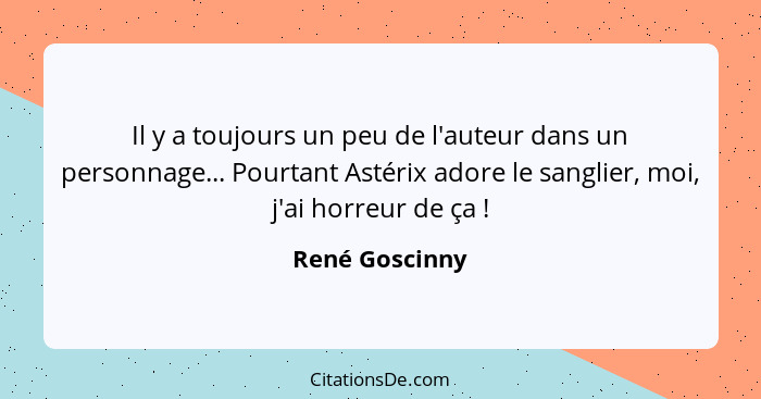 Il y a toujours un peu de l'auteur dans un personnage... Pourtant Astérix adore le sanglier, moi, j'ai horreur de ça !... - René Goscinny