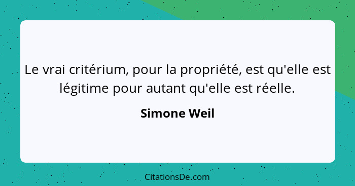 Le vrai critérium, pour la propriété, est qu'elle est légitime pour autant qu'elle est réelle.... - Simone Weil