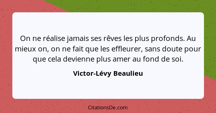 On ne réalise jamais ses rêves les plus profonds. Au mieux on, on ne fait que les effleurer, sans doute pour que cela devienne... - Victor-Lévy Beaulieu