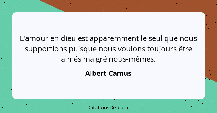 L'amour en dieu est apparemment le seul que nous supportions puisque nous voulons toujours être aimés malgré nous-mêmes.... - Albert Camus