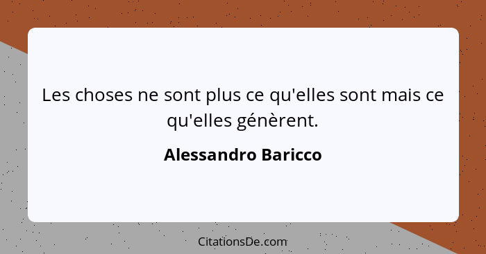 Les choses ne sont plus ce qu'elles sont mais ce qu'elles génèrent.... - Alessandro Baricco