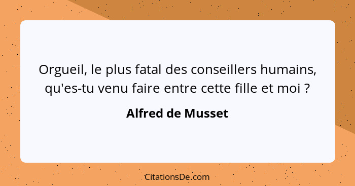 Orgueil, le plus fatal des conseillers humains, qu'es-tu venu faire entre cette fille et moi ?... - Alfred de Musset