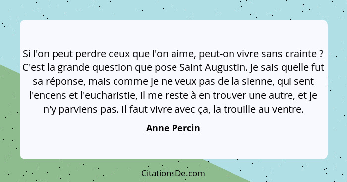 Si l'on peut perdre ceux que l'on aime, peut-on vivre sans crainte ? C'est la grande question que pose Saint Augustin. Je sais quel... - Anne Percin