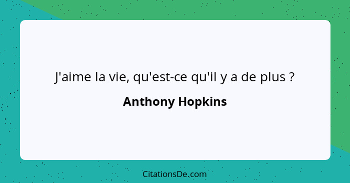 J'aime la vie, qu'est-ce qu'il y a de plus ?... - Anthony Hopkins