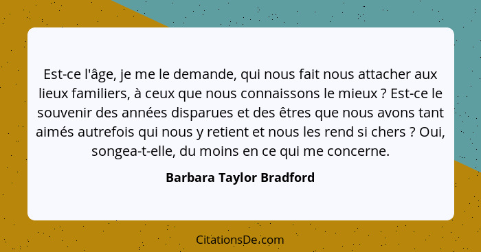 Est-ce l'âge, je me le demande, qui nous fait nous attacher aux lieux familiers, à ceux que nous connaissons le mieux ?... - Barbara Taylor Bradford