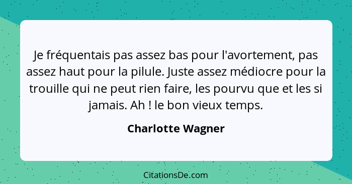 Je fréquentais pas assez bas pour l'avortement, pas assez haut pour la pilule. Juste assez médiocre pour la trouille qui ne peut ri... - Charlotte Wagner