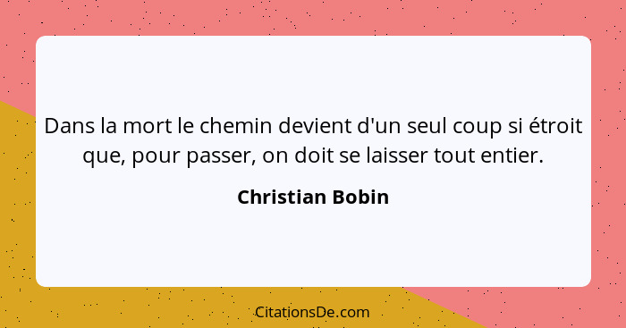 Dans la mort le chemin devient d'un seul coup si étroit que, pour passer, on doit se laisser tout entier.... - Christian Bobin