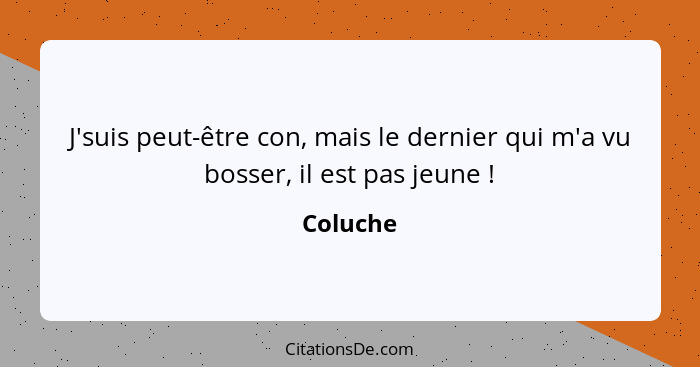 J'suis peut-être con, mais le dernier qui m'a vu bosser, il est pas jeune !... - Coluche