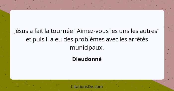 Jésus a fait la tournée "Aimez-vous les uns les autres" et puis il a eu des problèmes avec les arrêtés municipaux.... - Dieudonné