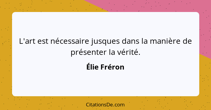 L'art est nécessaire jusques dans la manière de présenter la vérité.... - Élie Fréron