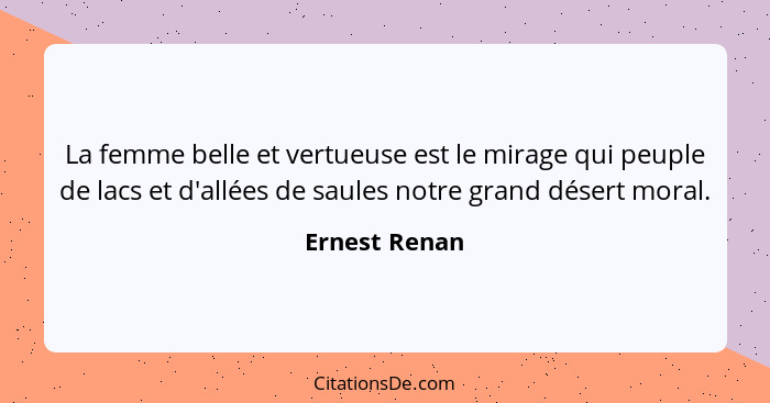 La femme belle et vertueuse est le mirage qui peuple de lacs et d'allées de saules notre grand désert moral.... - Ernest Renan