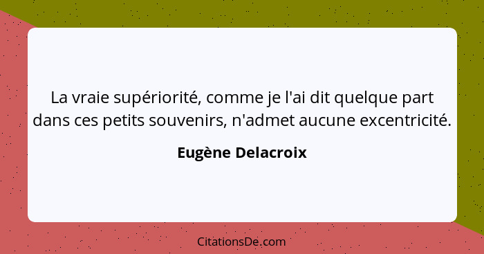 La vraie supériorité, comme je l'ai dit quelque part dans ces petits souvenirs, n'admet aucune excentricité.... - Eugène Delacroix