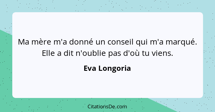 Ma mère m'a donné un conseil qui m'a marqué. Elle a dit n'oublie pas d'où tu viens.... - Eva Longoria