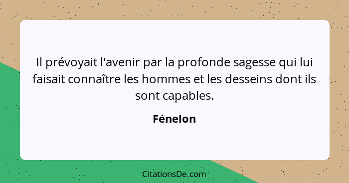 Il prévoyait l'avenir par la profonde sagesse qui lui faisait connaître les hommes et les desseins dont ils sont capables.... - Fénelon