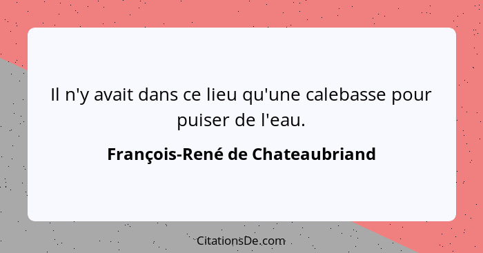 Il n'y avait dans ce lieu qu'une calebasse pour puiser de l'eau.... - François-René de Chateaubriand