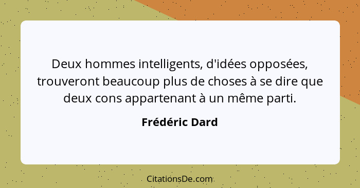 Deux hommes intelligents, d'idées opposées, trouveront beaucoup plus de choses à se dire que deux cons appartenant à un même parti.... - Frédéric Dard