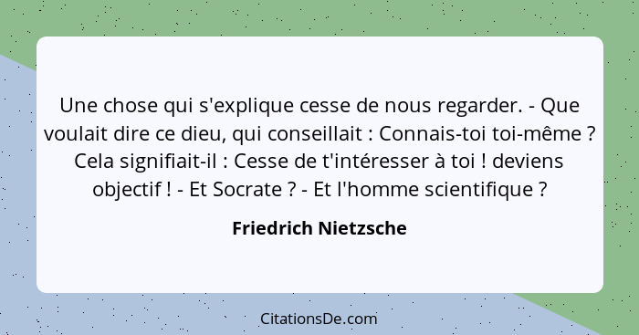 Une chose qui s'explique cesse de nous regarder. - Que voulait dire ce dieu, qui conseillait : Connais-toi toi-même ?... - Friedrich Nietzsche